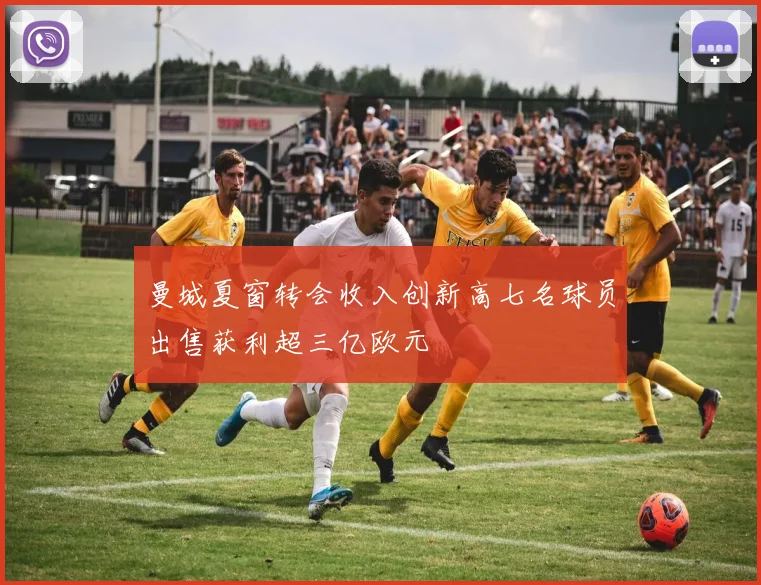 曼城夏窗转会收入创新高七名球员出售获利超三亿欧元