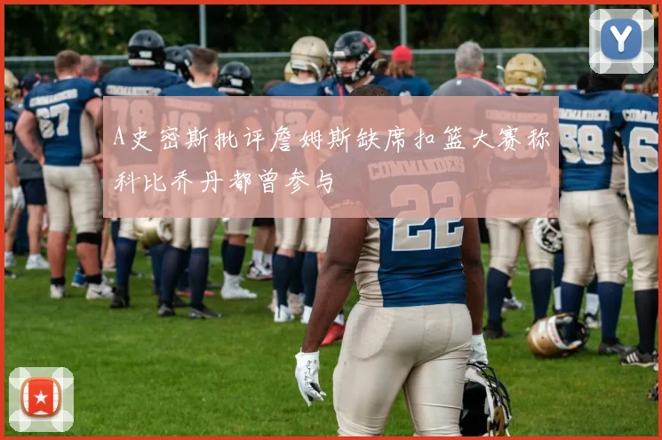 A史密斯批评詹姆斯缺席扣篮大赛称科比乔丹都曾参与